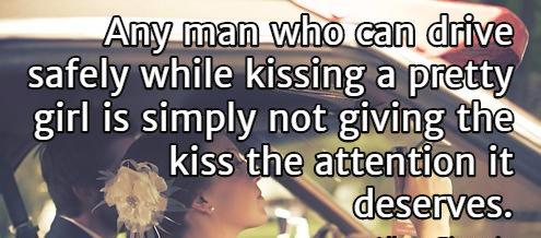 Any man who can drive safely while kissing a pretty girl is simply not giving the kiss the attention it deserves.