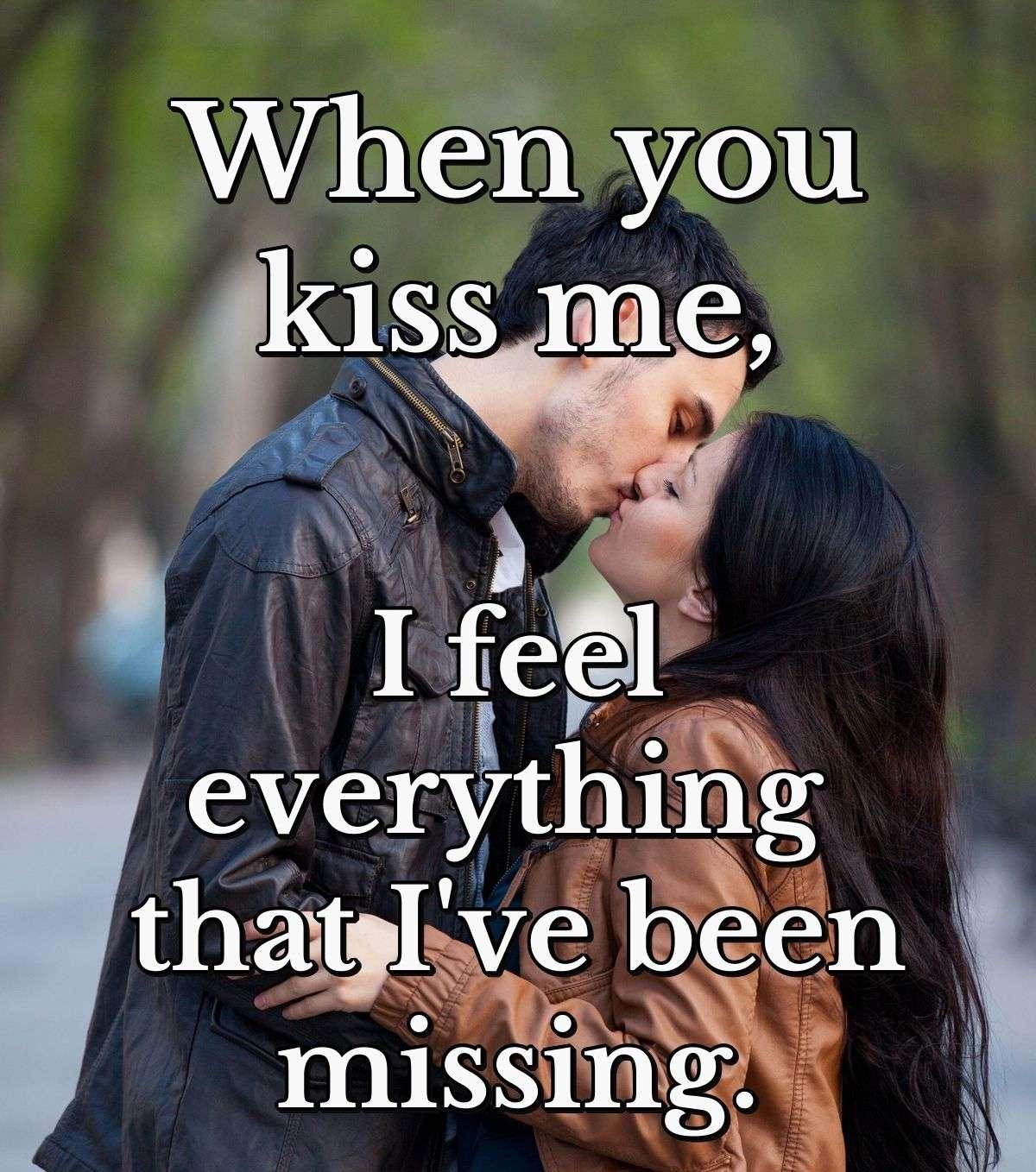 When you kiss me, I feel everything that I've been missing.