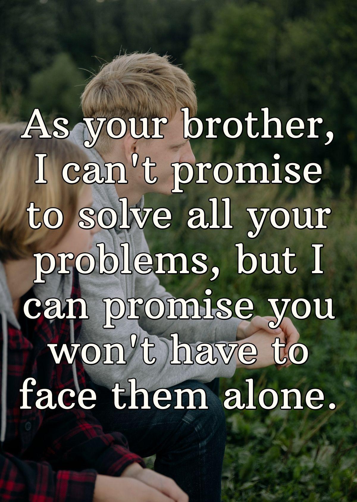 As your brother, I can't promise to solve all your problems, but I can promise you won't have to face them alone.