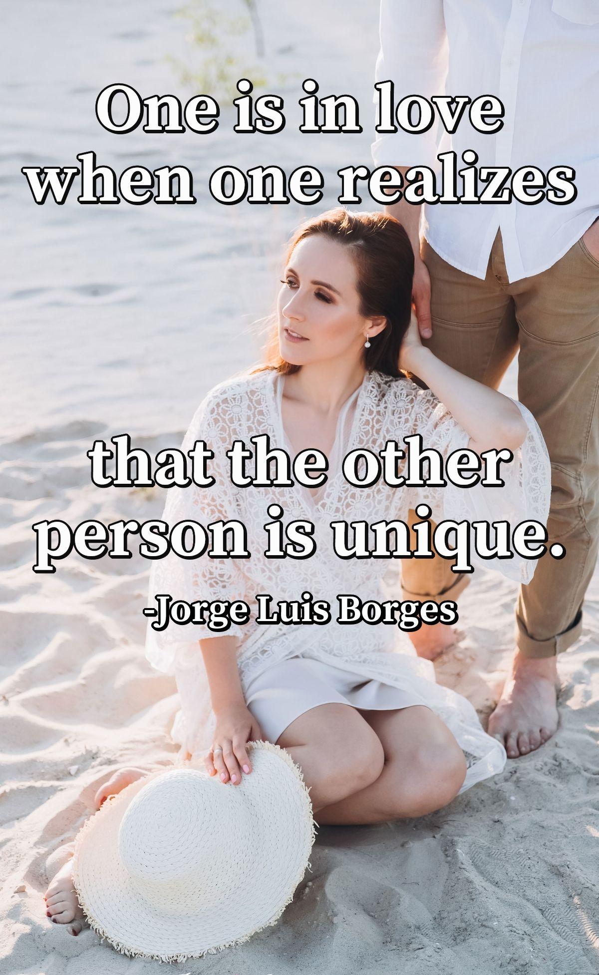 One is in love when one realizes that the other person is unique.