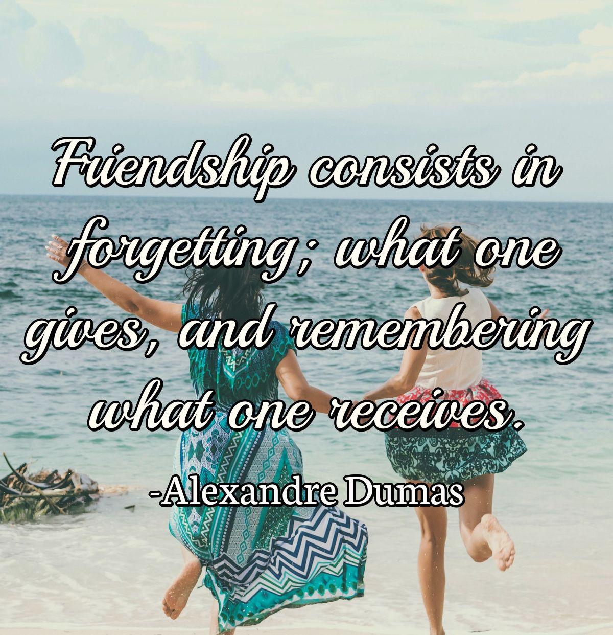 Friendship consists in forgetting; what one gives, and remembering what one receives.