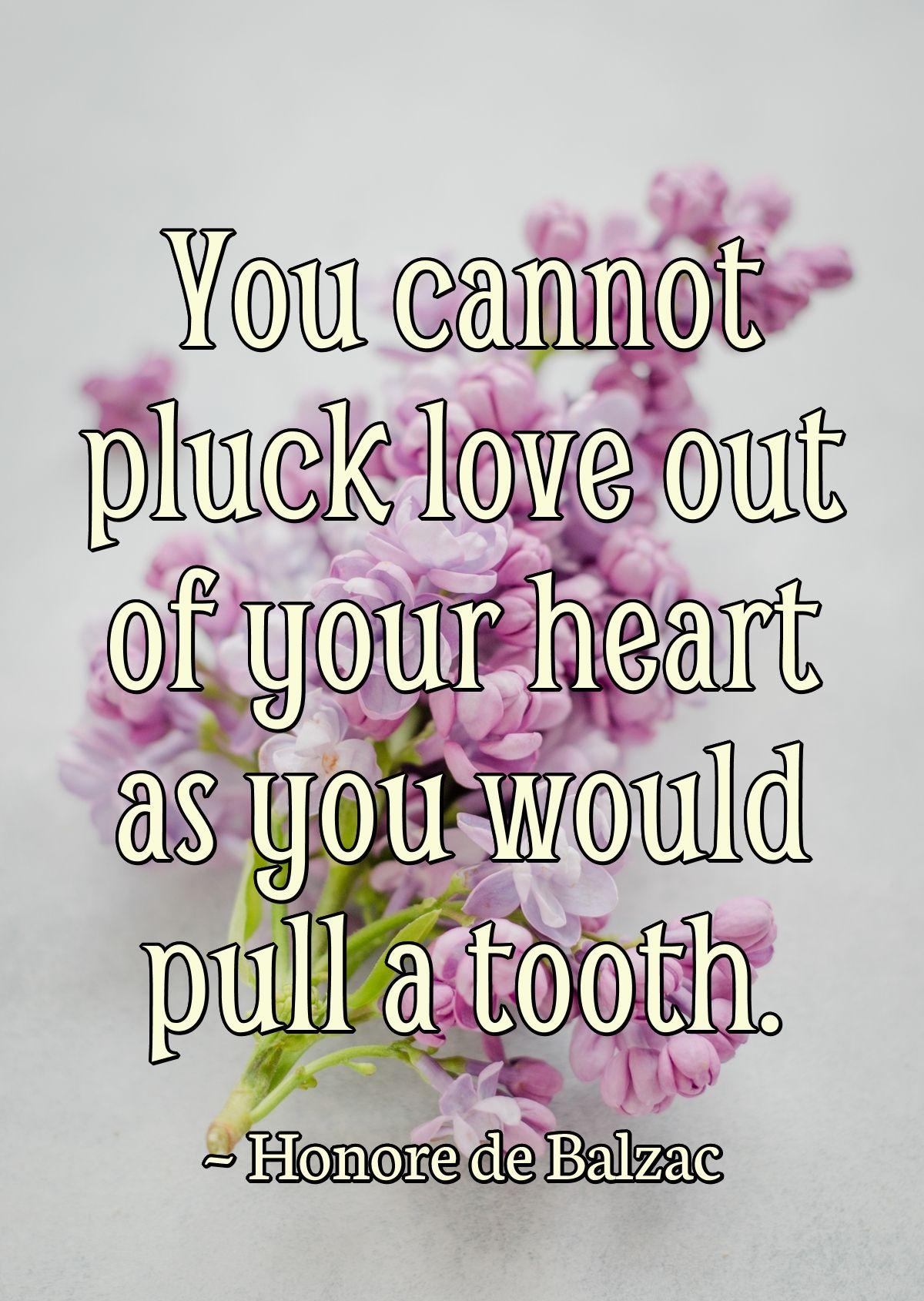 You cannot pluck love out of your heart as you would pull a tooth.