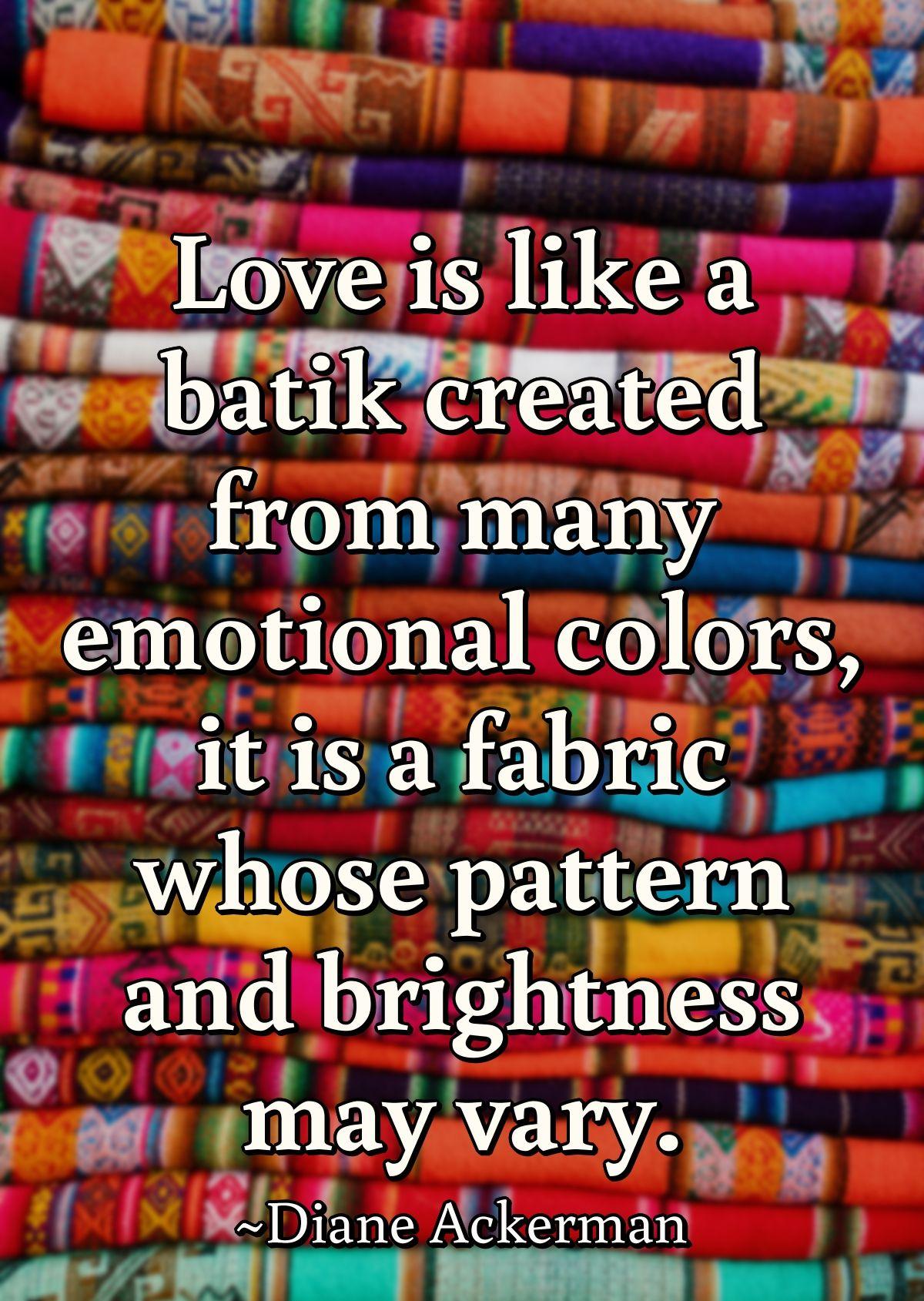 Love is like a batik created from many emotional colors, it is a fabric whose pattern and brightness may vary.