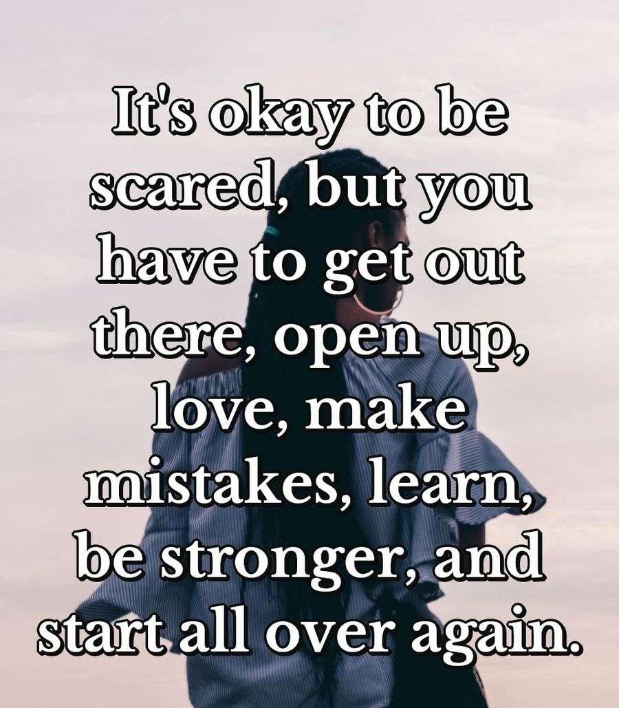 It's okay to be scared, but you have to get out there, open up, love, make mistakes, learn, be stronger, and start all over again.