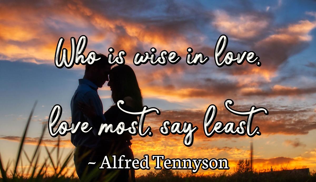 Who is wise in love, love most, say least.