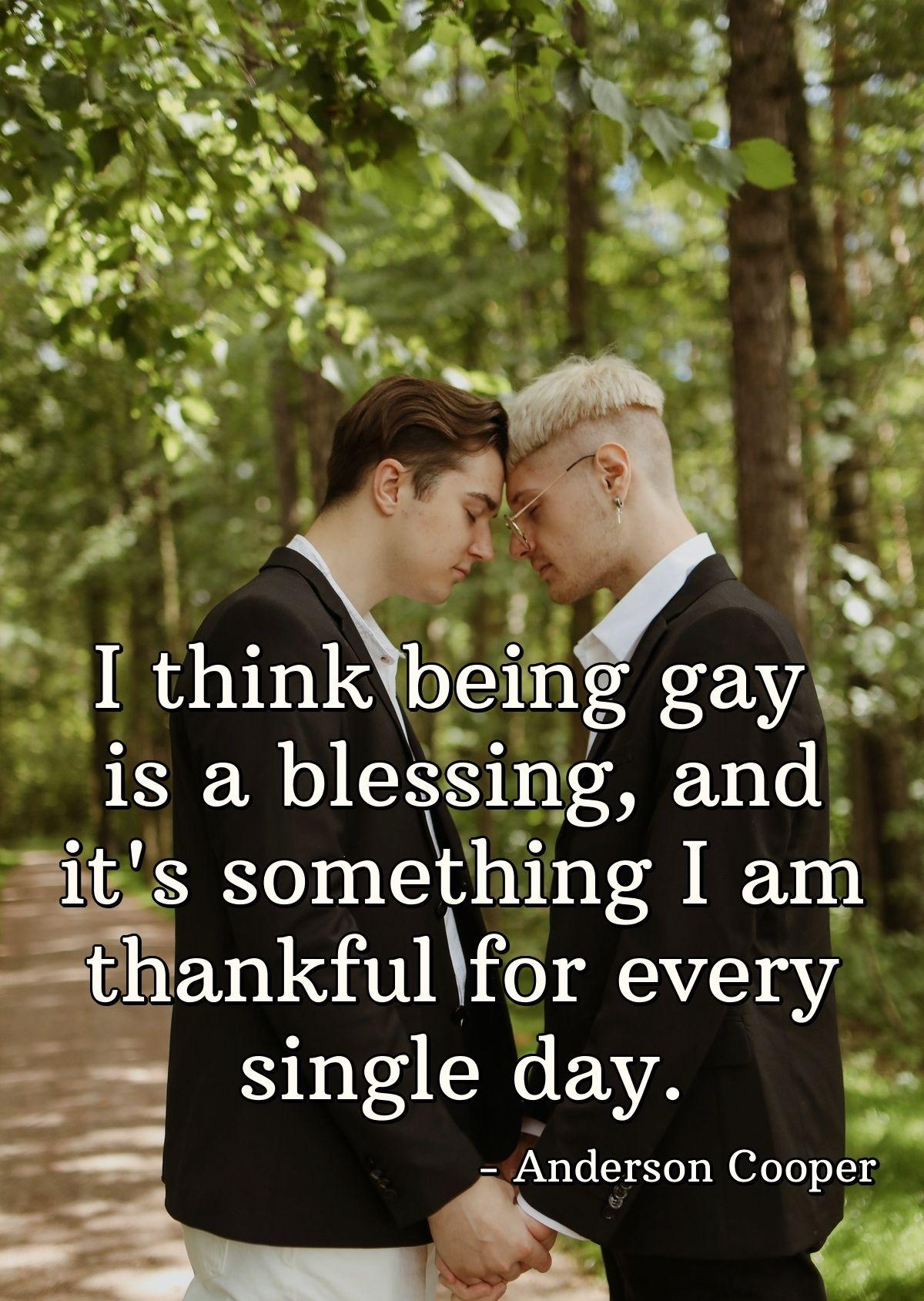 I think being gay is a blessing, and it's something I am thankful for every single day.