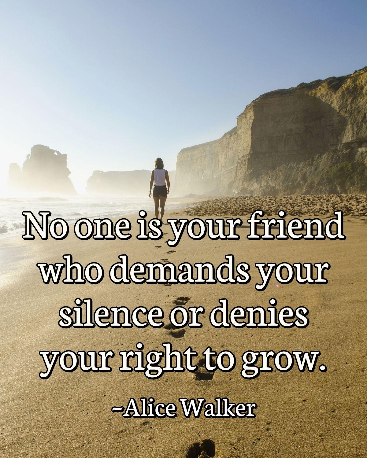 No one is your friend who demands your silence or denies your right to grow.