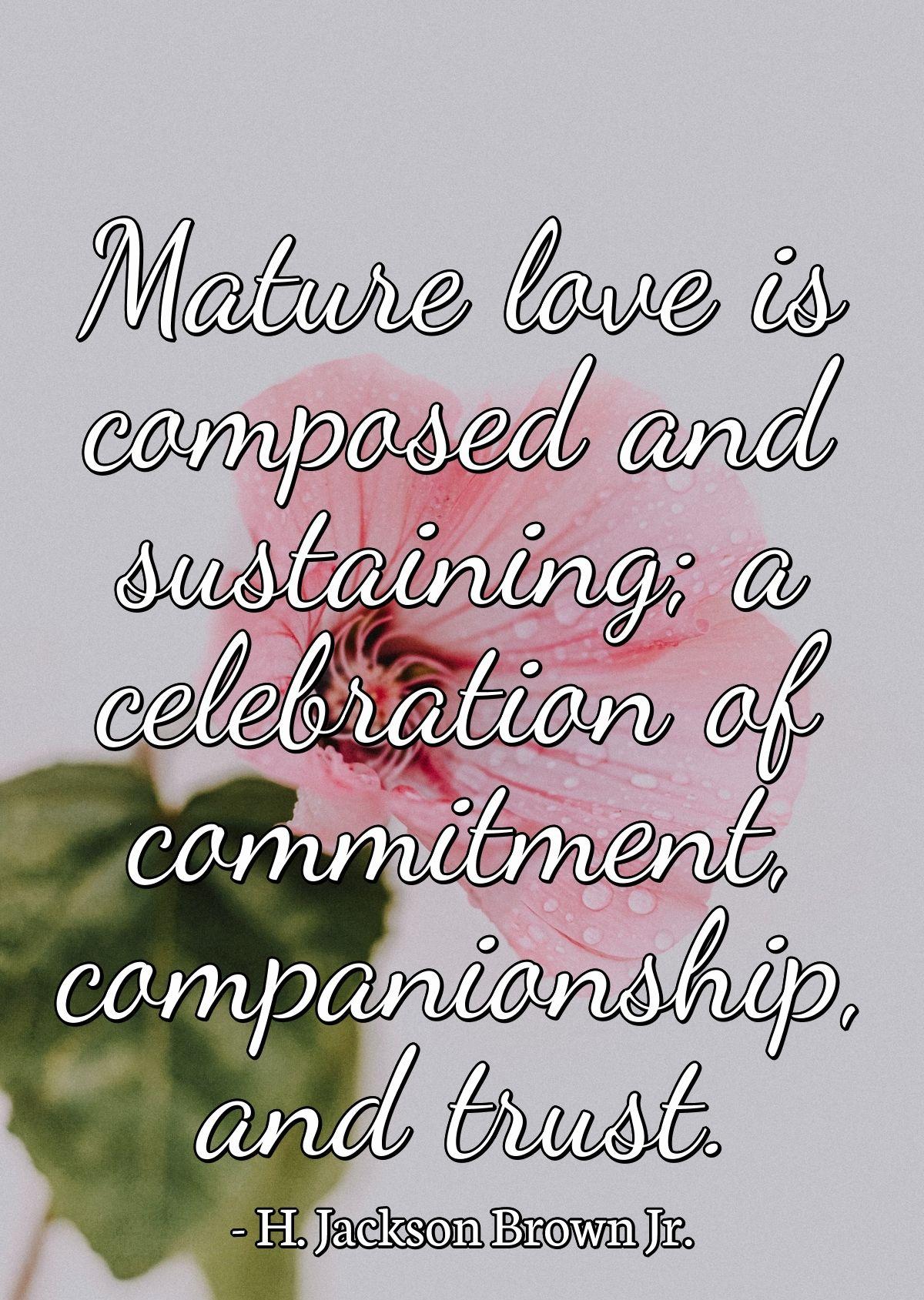 Mature love is composed and sustaining; a celebration of commitment, companionship, and trust. Mature love is composed and sustaining; a celebration of commitment, companionship, and trust.