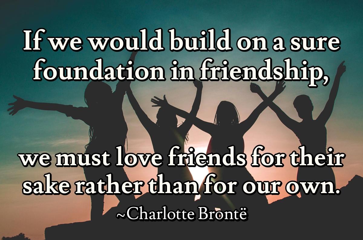 If we would build on a sure foundation in friendship, we must love friends for their sake rather than for our own.