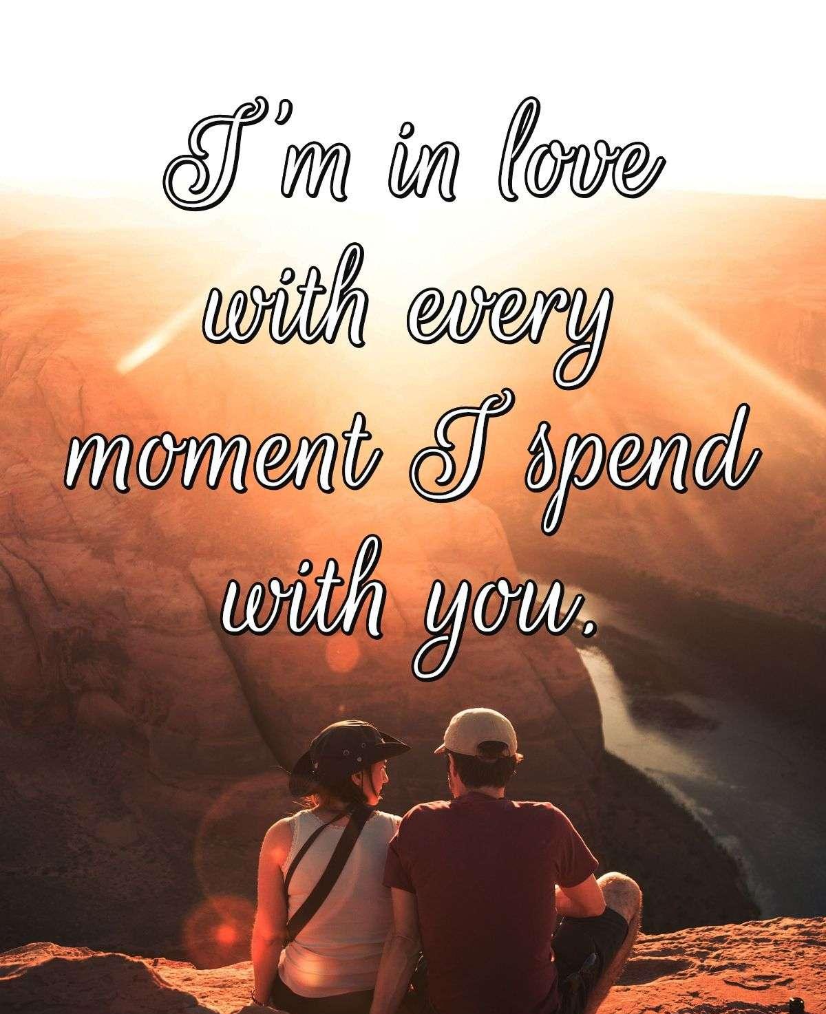 I'm in love with every moment I spend with you.