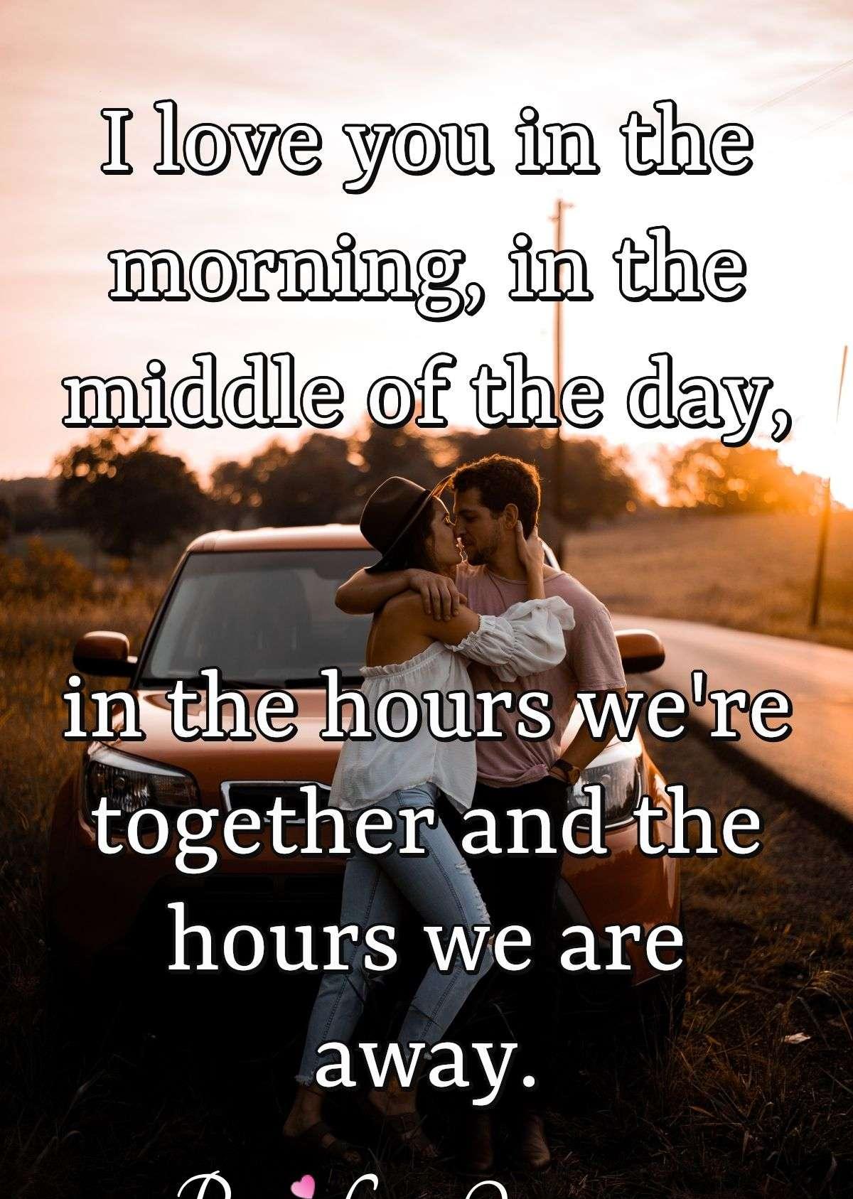 I love you in the morning, in the middle of the day, in the hours we're together and the hours we are away.