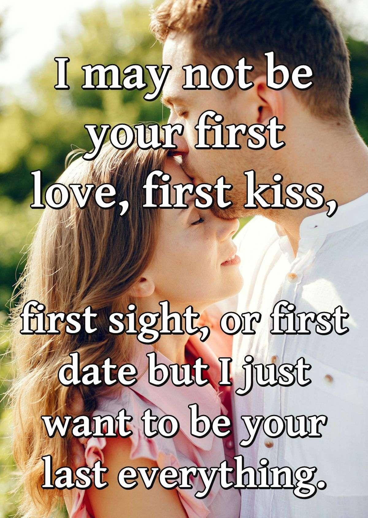 I may not be your first love, first kiss, first sight, or first date but I just want to be your last everything.