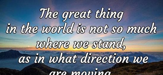 The great thing in the world is not so much where we stand, as in what direction we are moving.