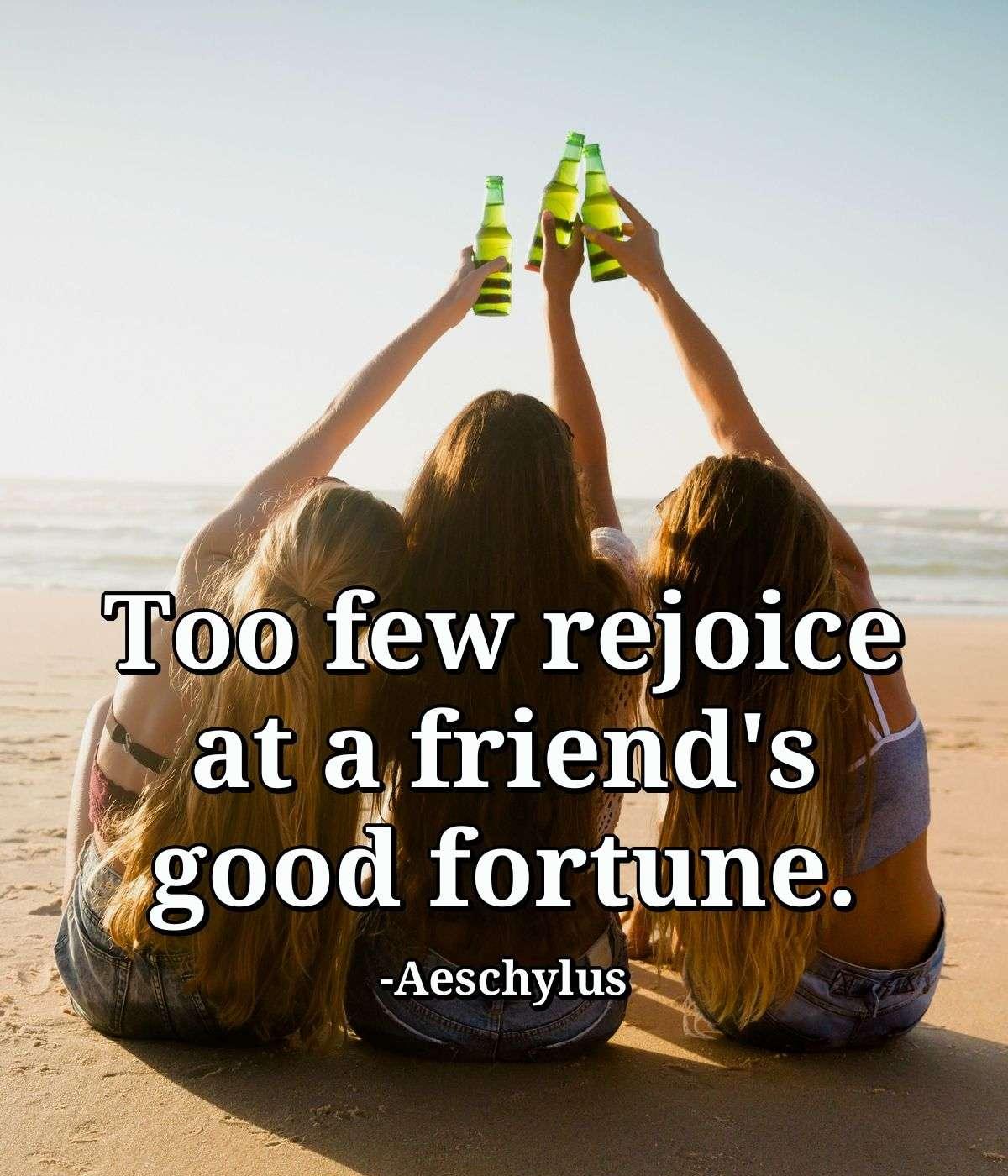 Too few rejoice at a friend's good fortune.