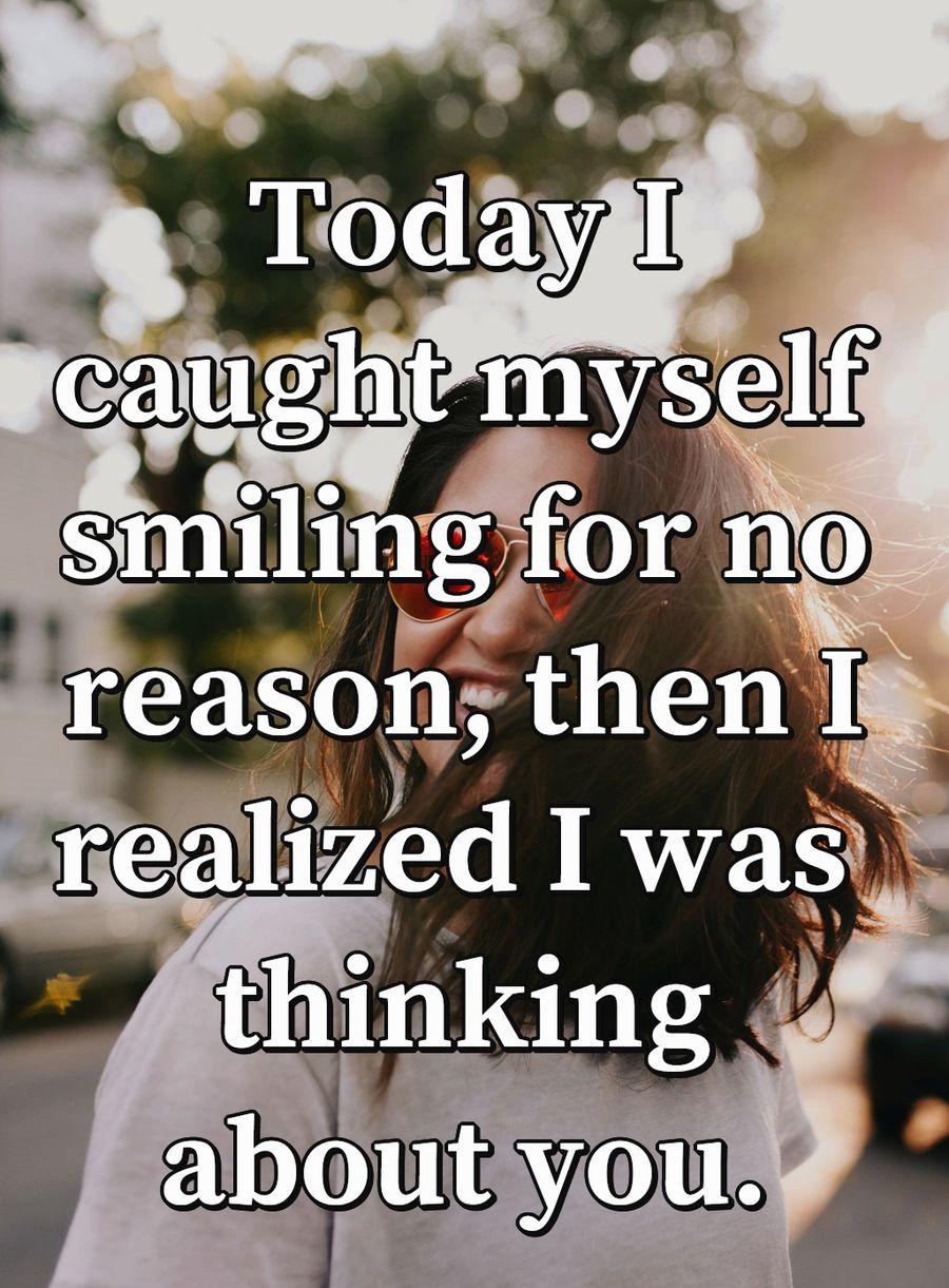 Today I caught myself smiling for no reason, then I realized I was thinking about you.