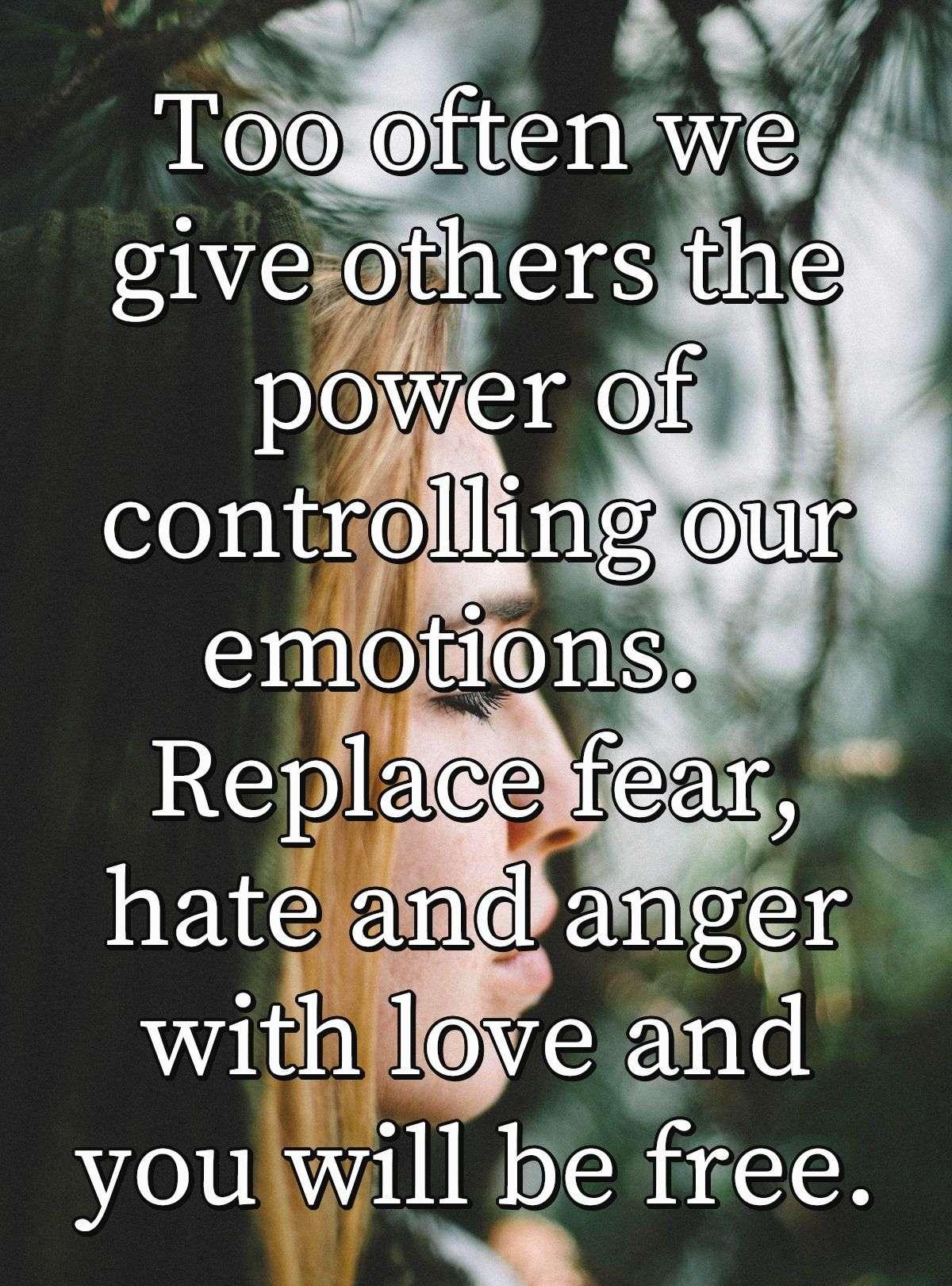 Too often we give others the power of controlling our emotions.  Replace fear, hate and anger with love and you will be free.