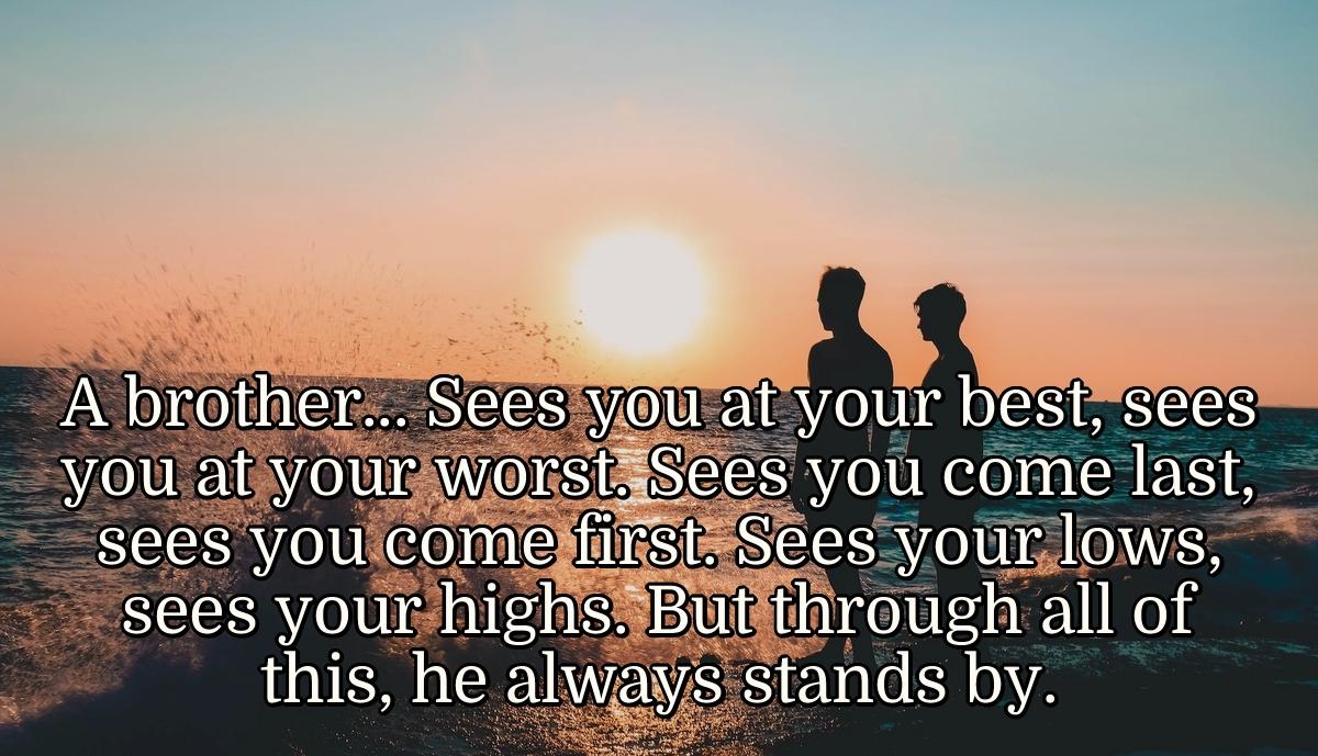 A brother... Sees you at your best, sees you at your worst. Sees you come last, sees you come first. Sees your lows, sees your highs. But through all of this, he always stands by.