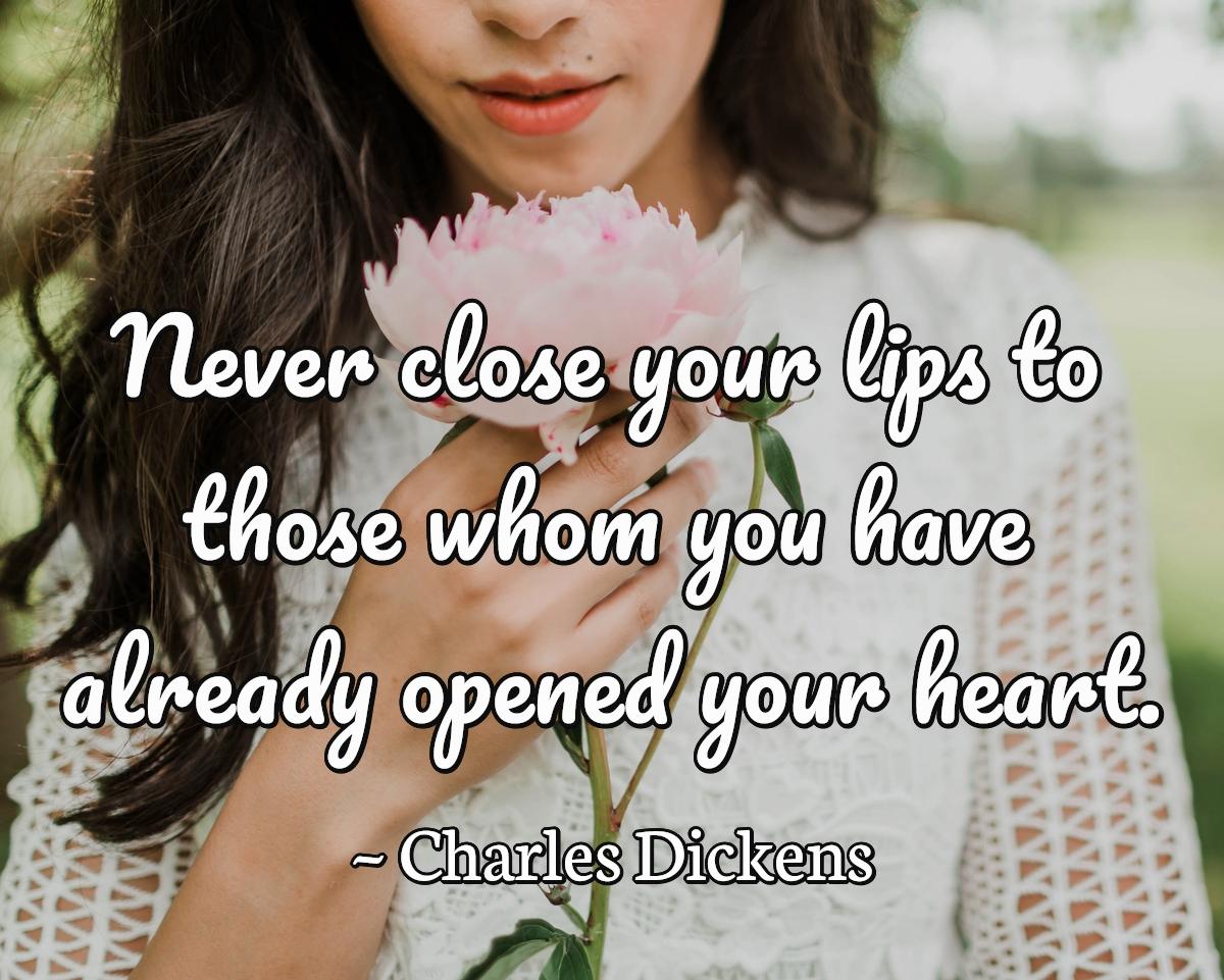 Never close your lips to those whom you have already opened your heart.