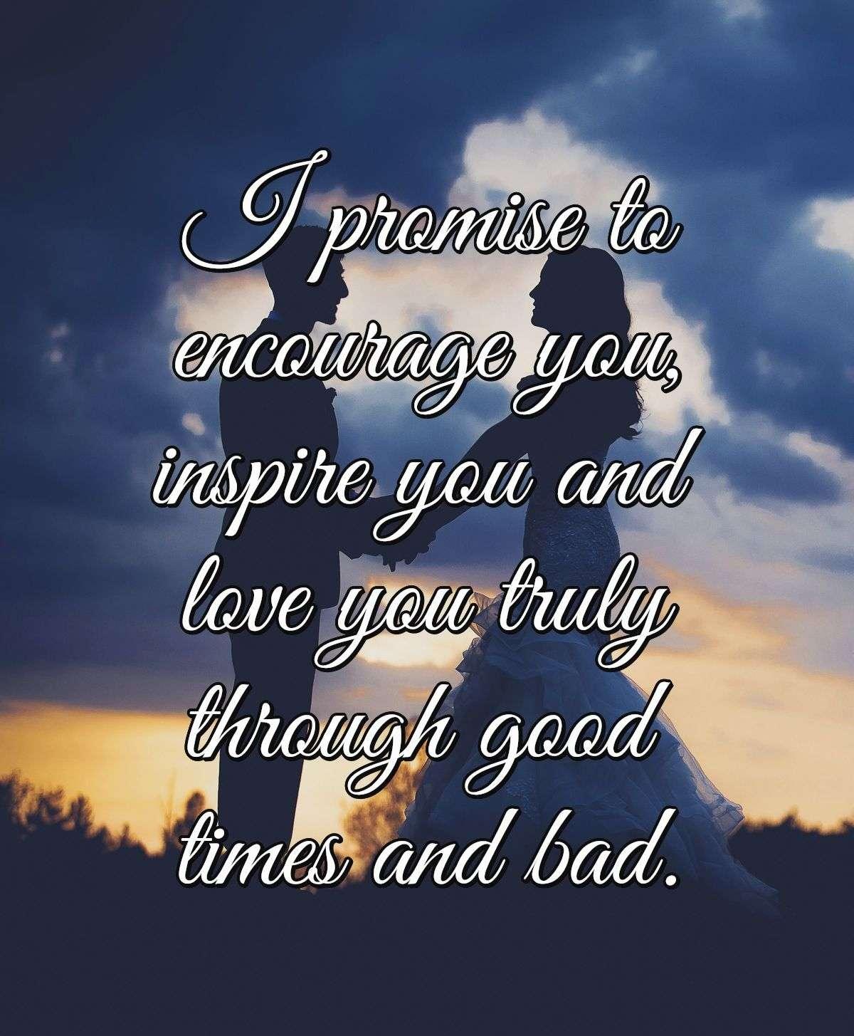 I promise to encourage you, inspire you and love you truly through good times and bad.