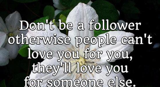 Don't be a follower otherwise people can't love you for you, they'll love you for someone else.