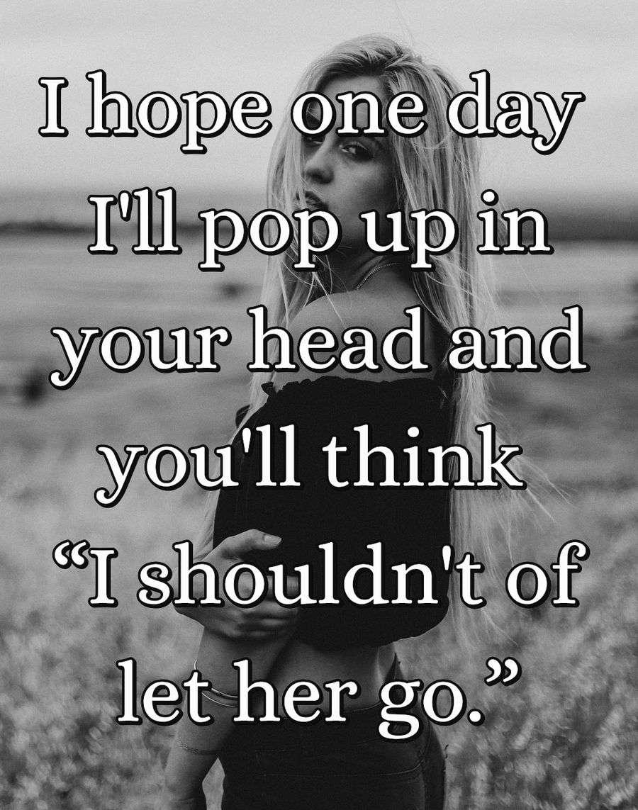 I hope one day I'll pop up in your head and you'll think “I shouldn't of let her go.”