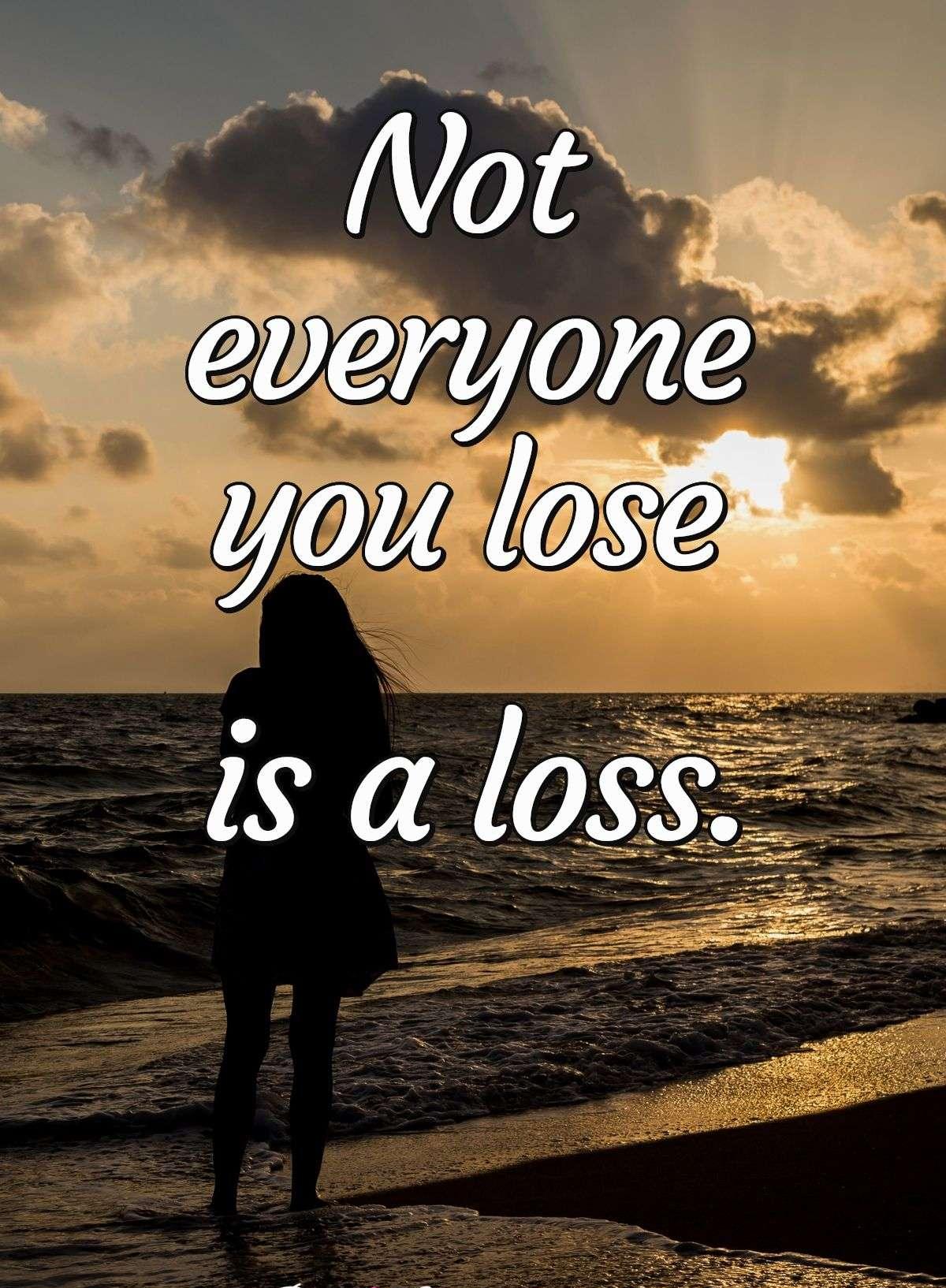 Not everyone you lose is a loss.