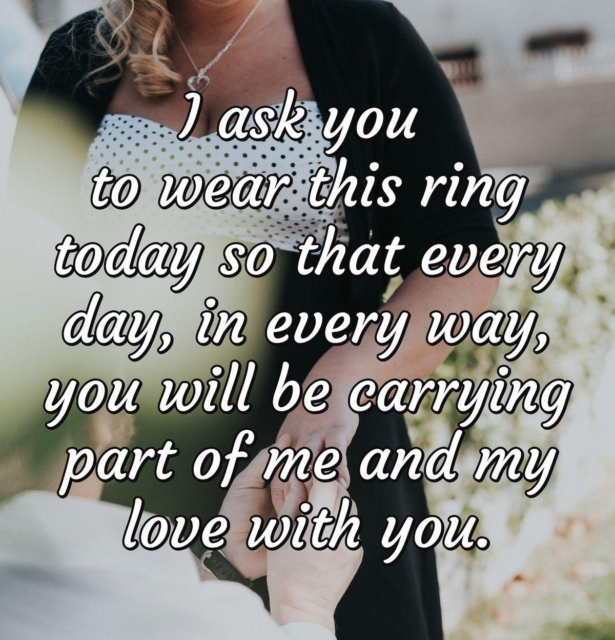 I ask you to wear this ring today so that every day, in every way, you will be carrying part of me and my love with you.