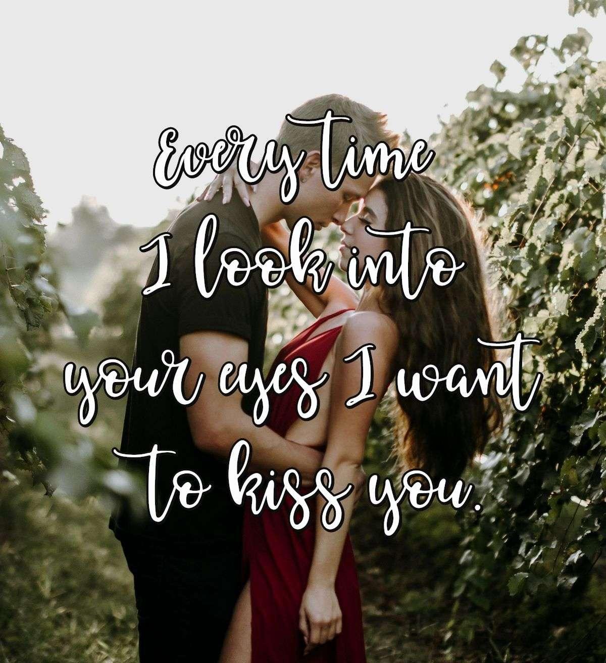 Every time I look into your eyes I want to kiss you.