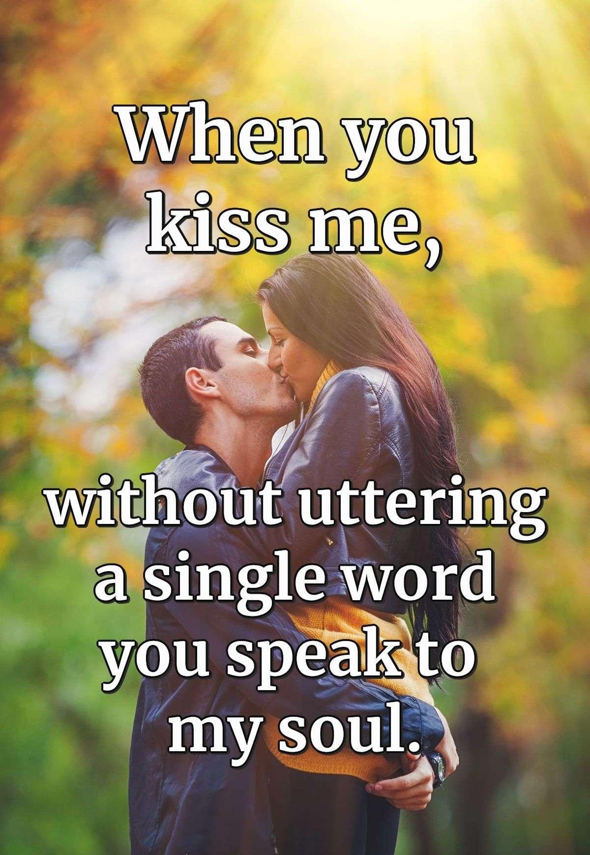 When you kiss me, without uttering a single word you speak to my soul.