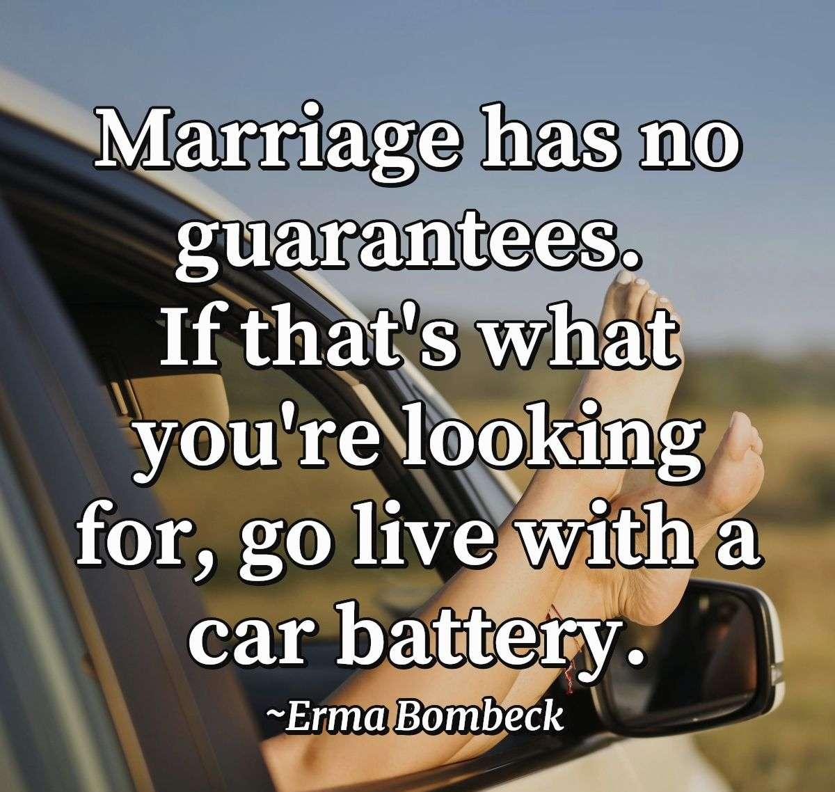 Marriage has no guarantees. If that's what you're looking for, go live with a car battery.