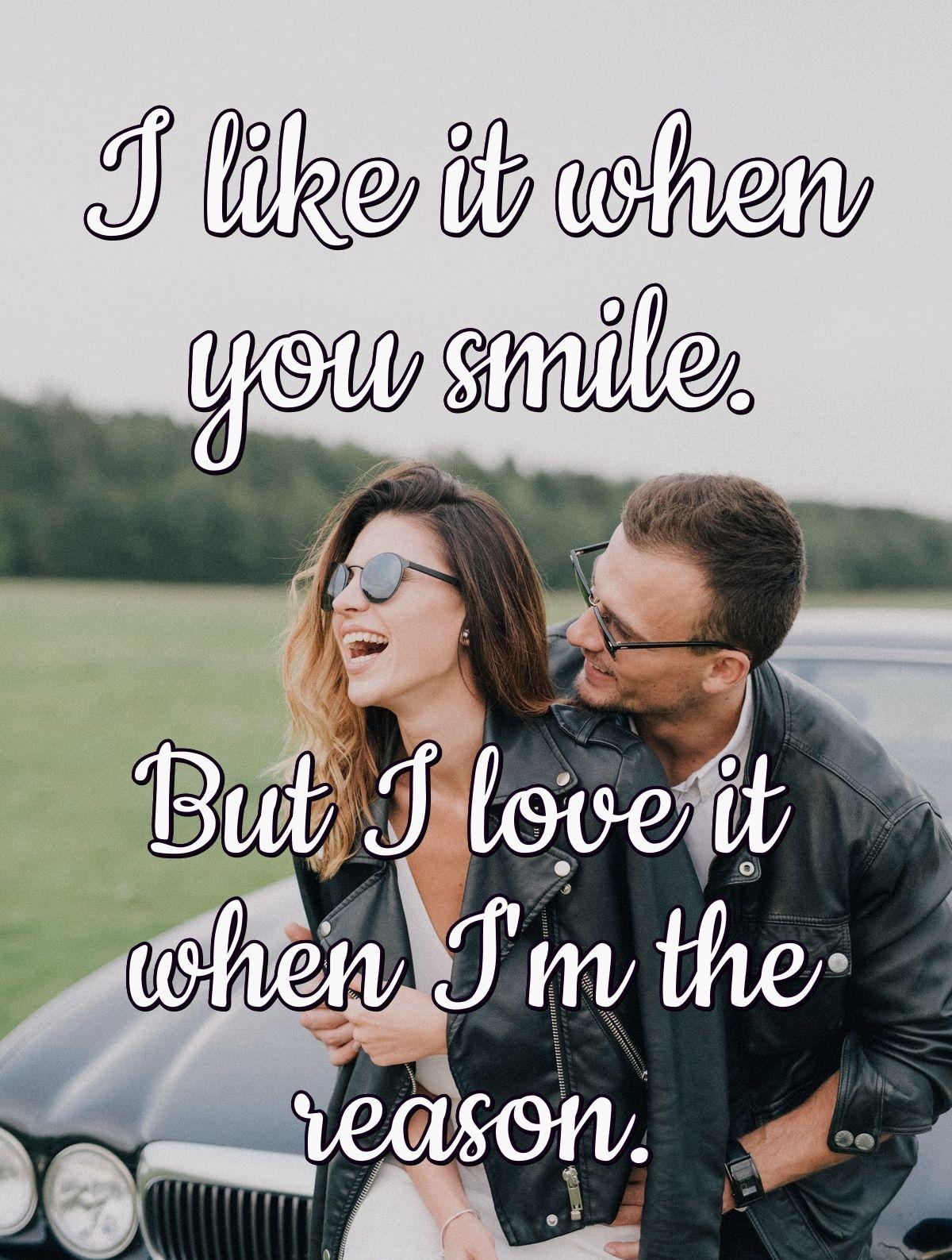 I like it when you smile. But I love it when I'm the reason.