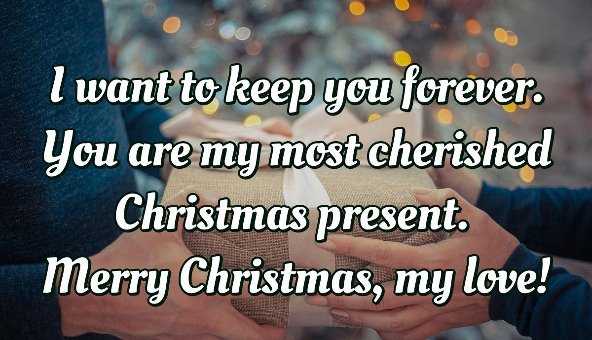 I want to keep you forever. You are my most cherished Christmas present. Merry Christmas, my love!