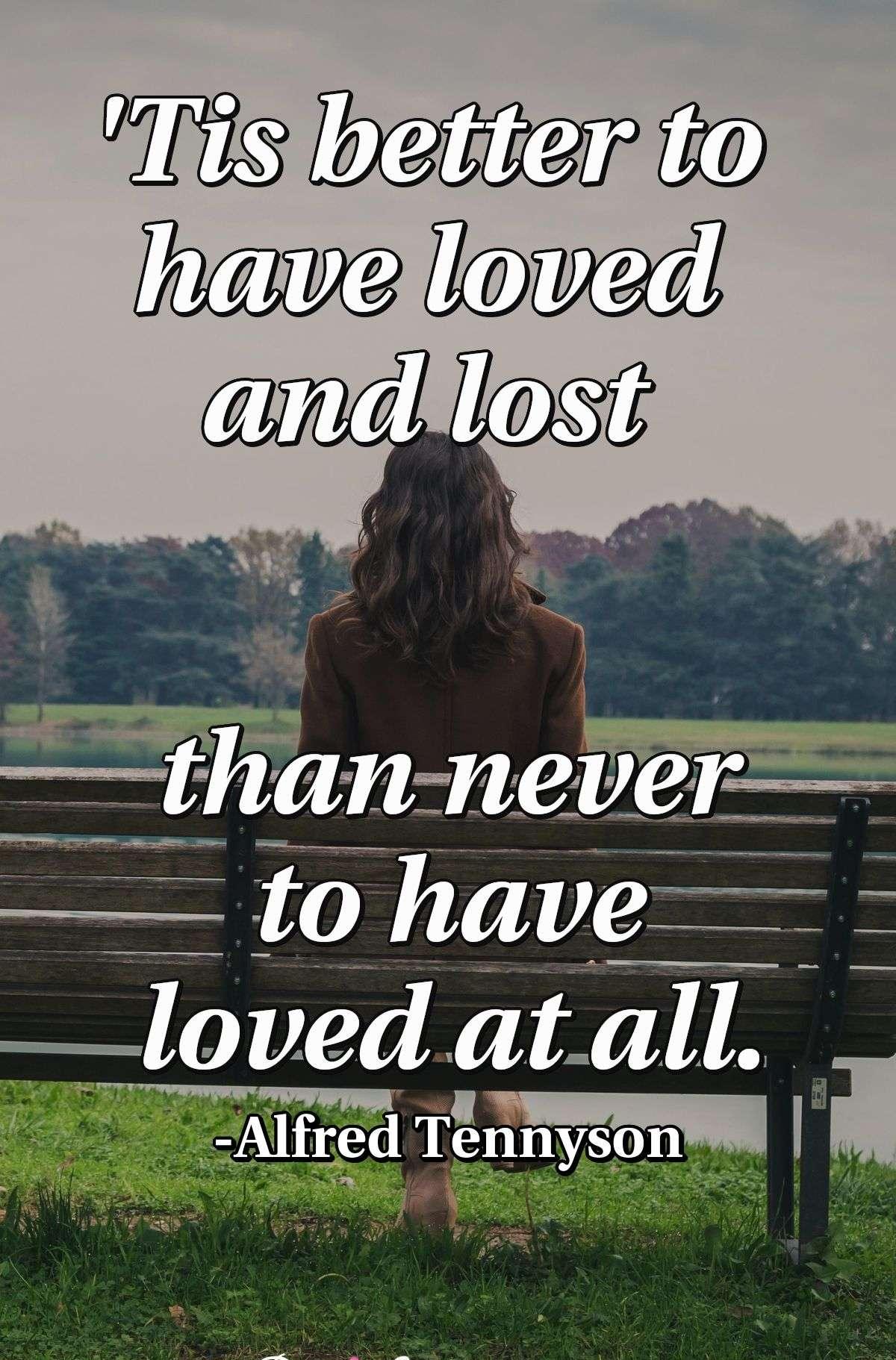 'Tis better to have loved and lost than never to have loved at all.