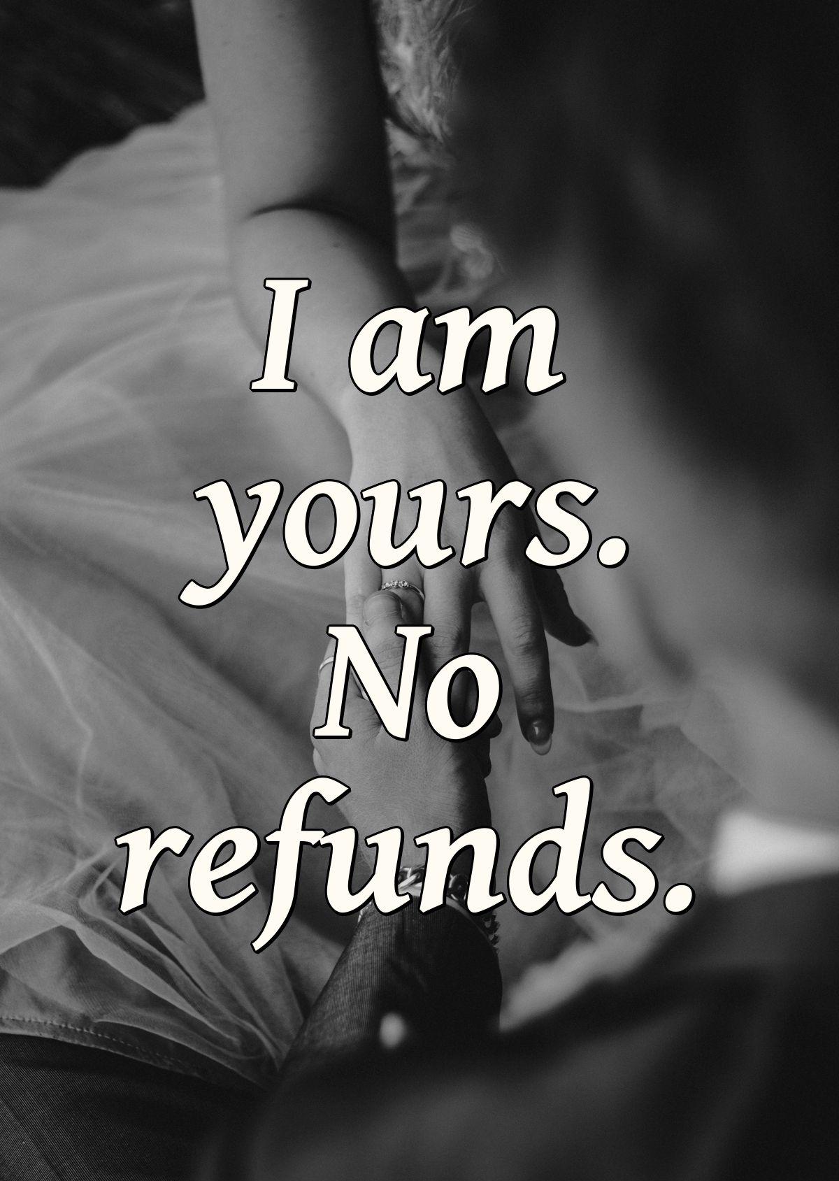 I am yours. No refunds.