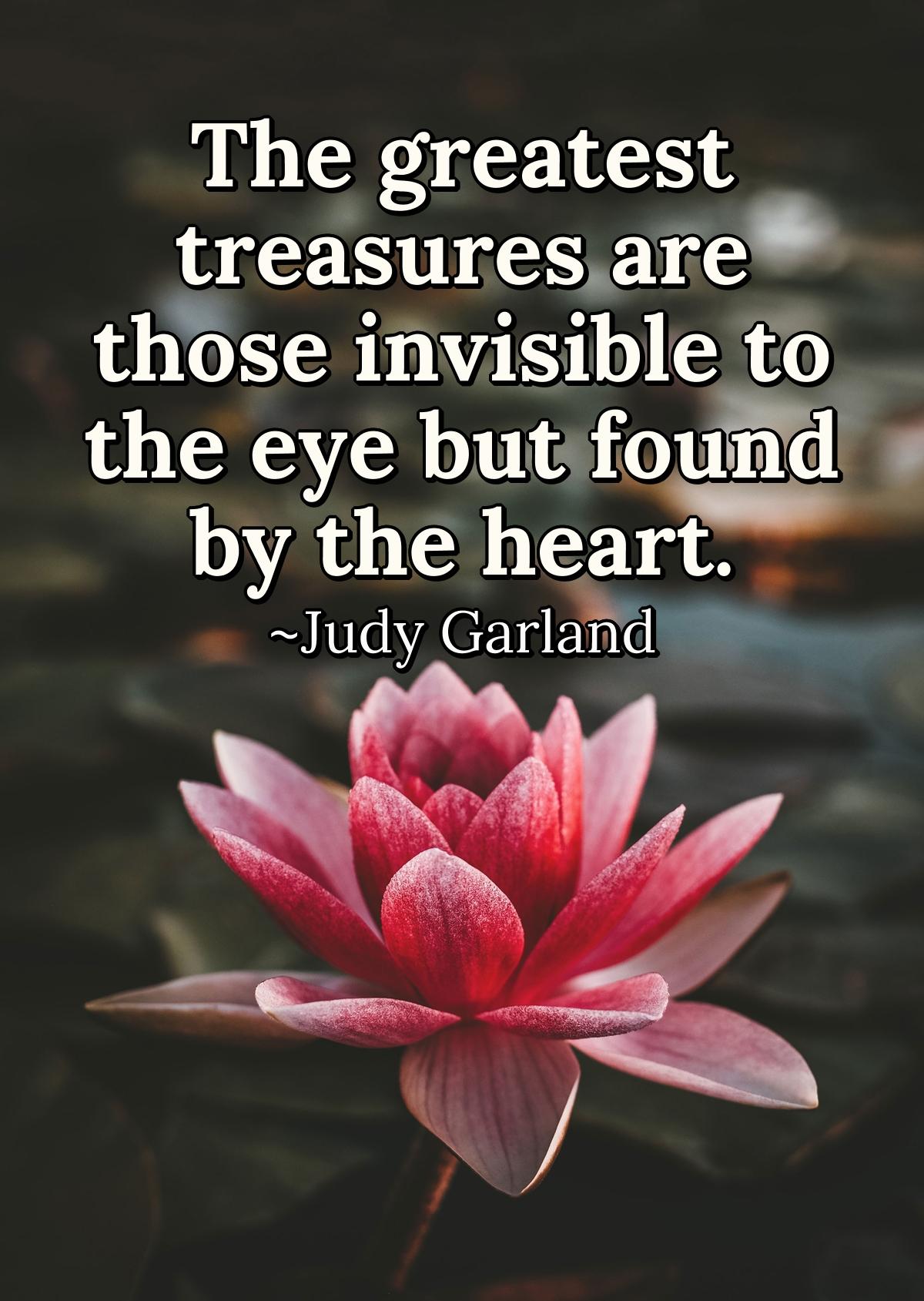 The greatest treasures are those invisible to the eye but found by the heart.