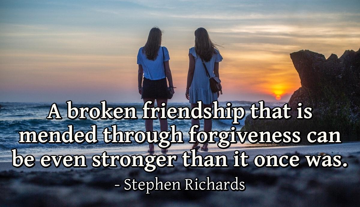 A broken friendship that is mended through forgiveness can be even stronger than it once was.