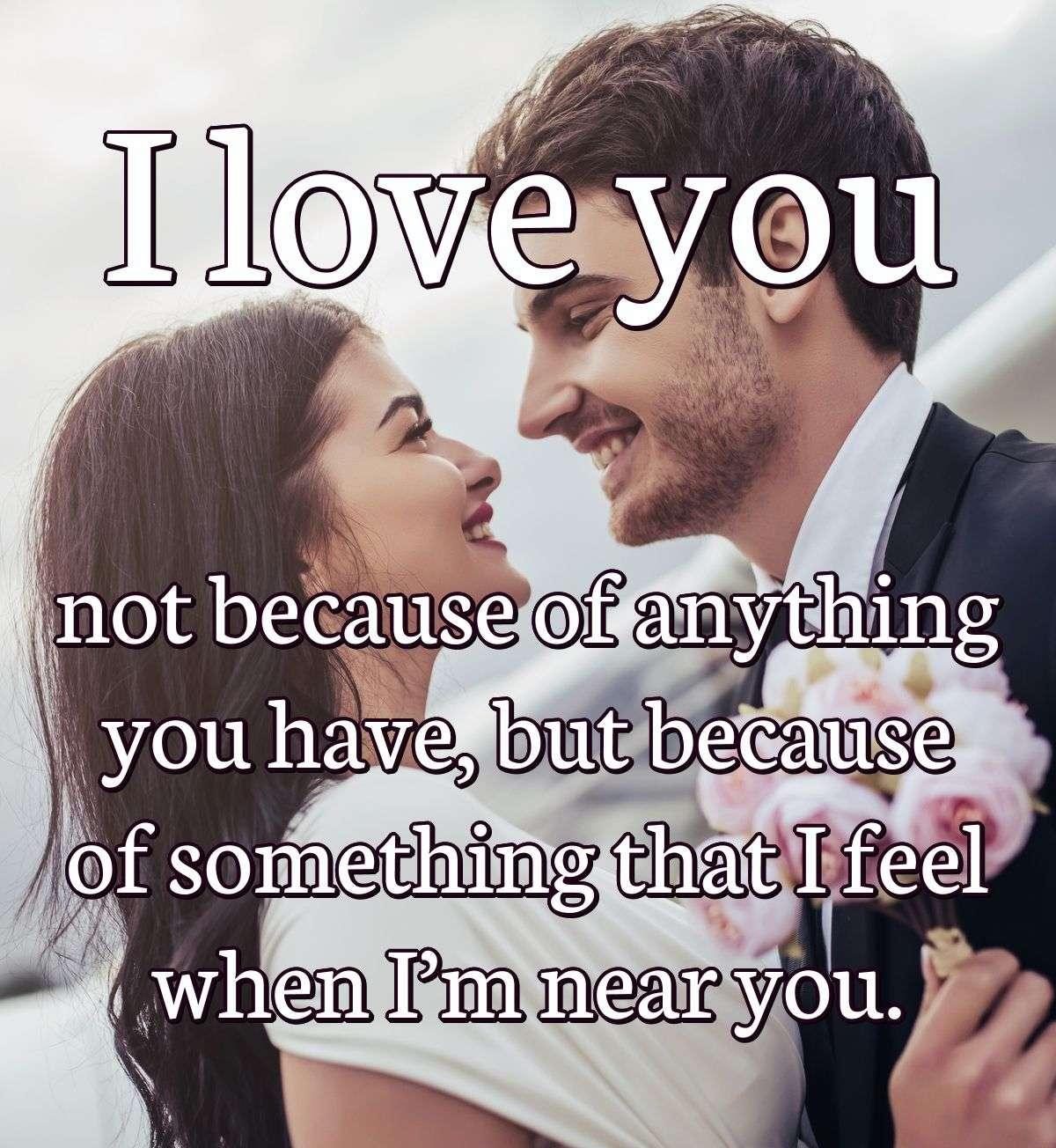 I love you not because of anything you have, but because of something that I feel when I’m near you.