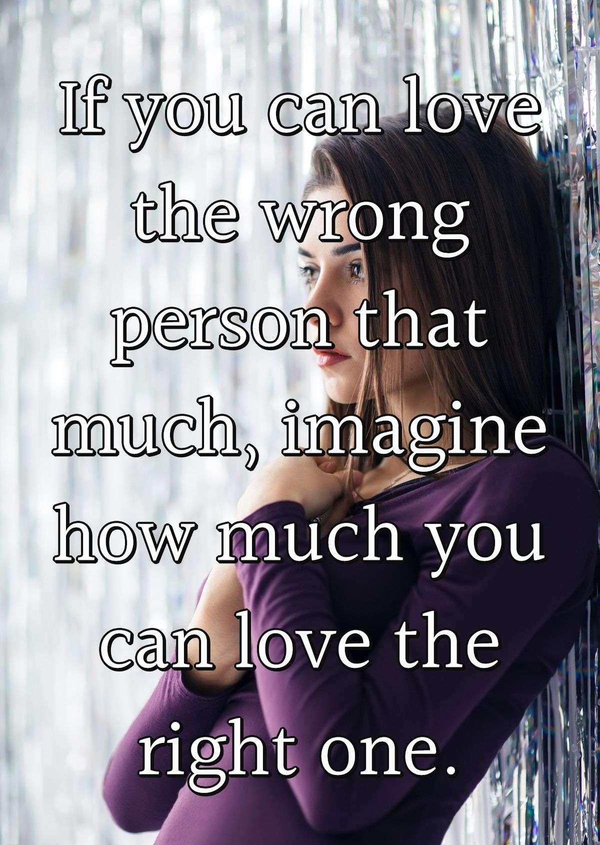 If you can love the wrong person that much, imagine how much you can love the right one.