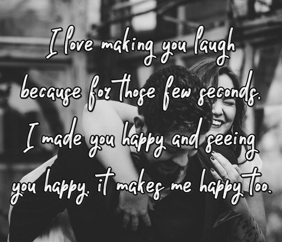 I love making you laugh because for those few seconds, I made you happy and seeing you happy makes me happy too.