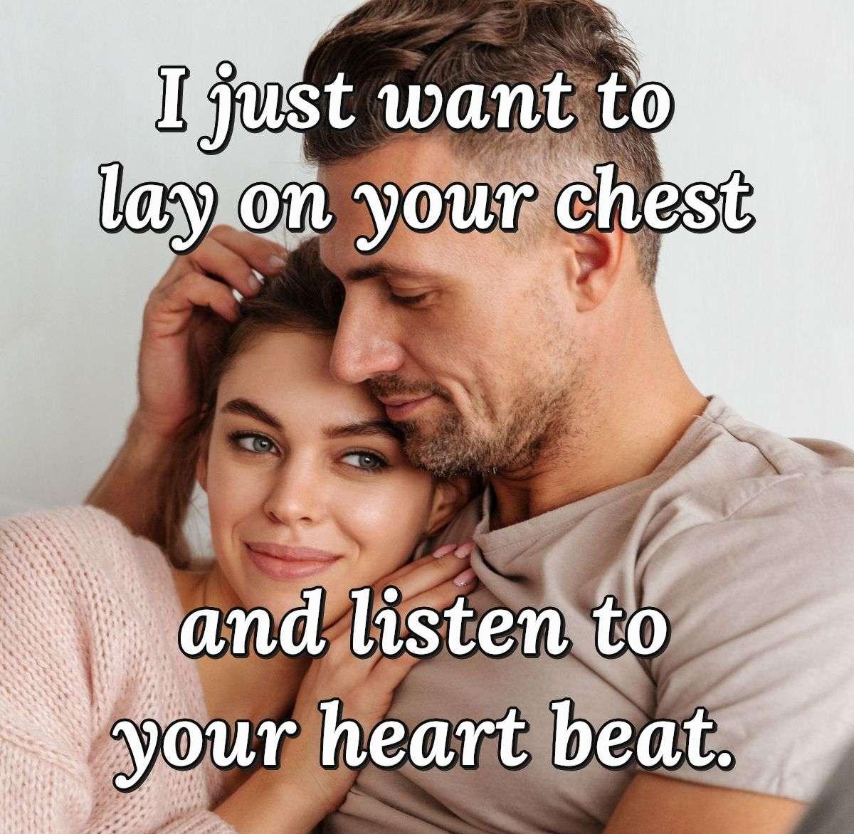 I just want to lay on your chest and listen to your heart beat.