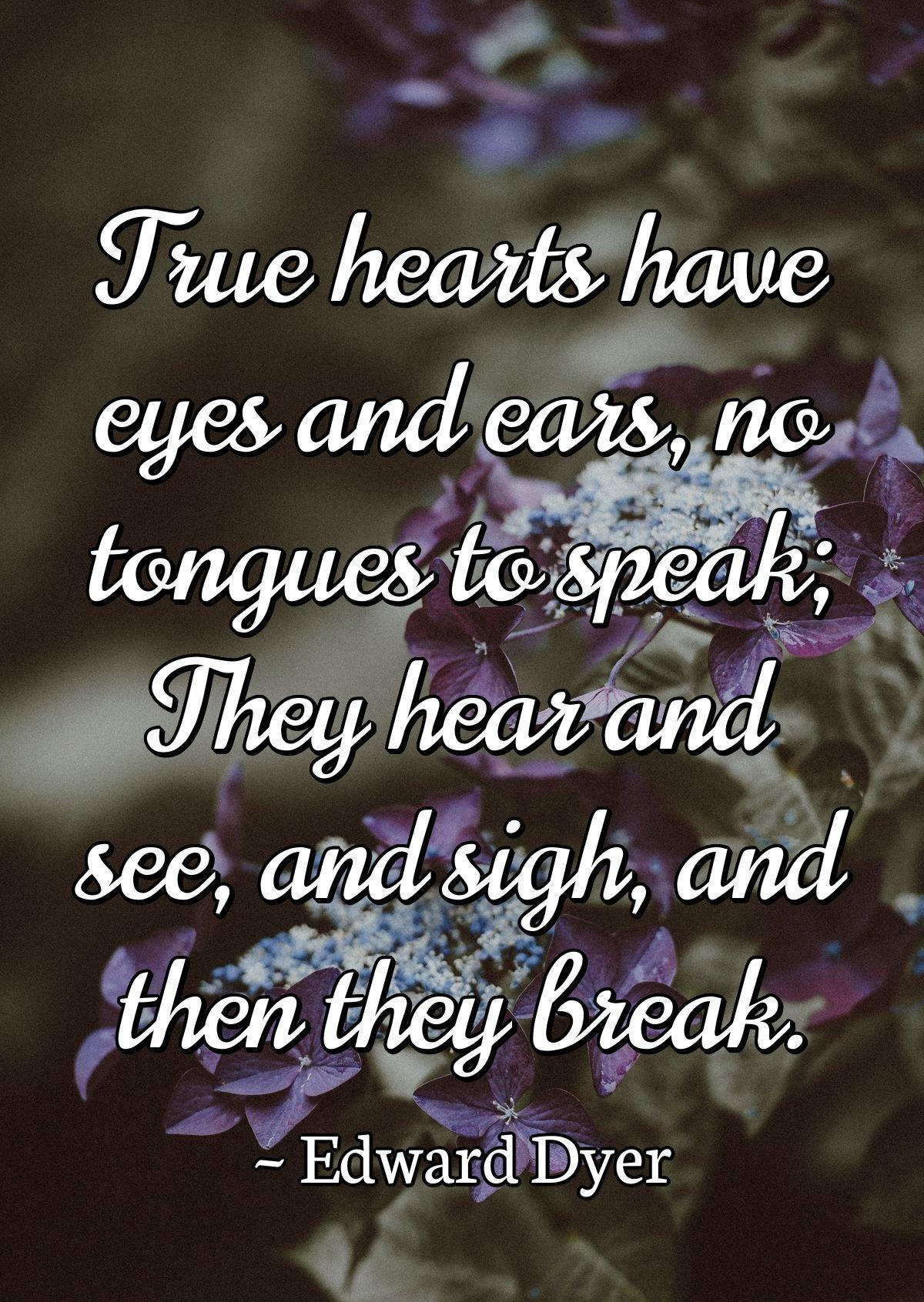 True hearts have eyes and ears, no tongues to speak; They hear and see, and sigh, and then they break.