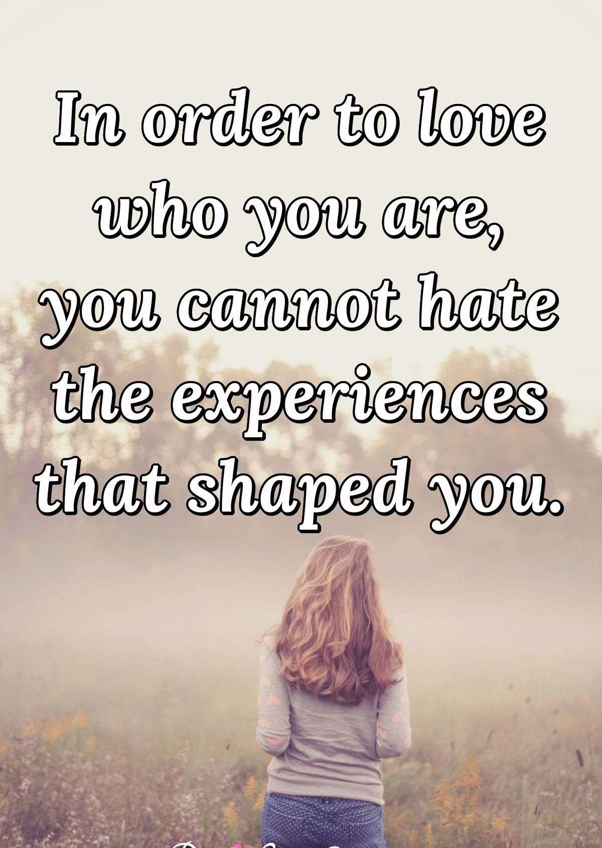 In order to love who you are, you cannot hate the experiences that shaped you.