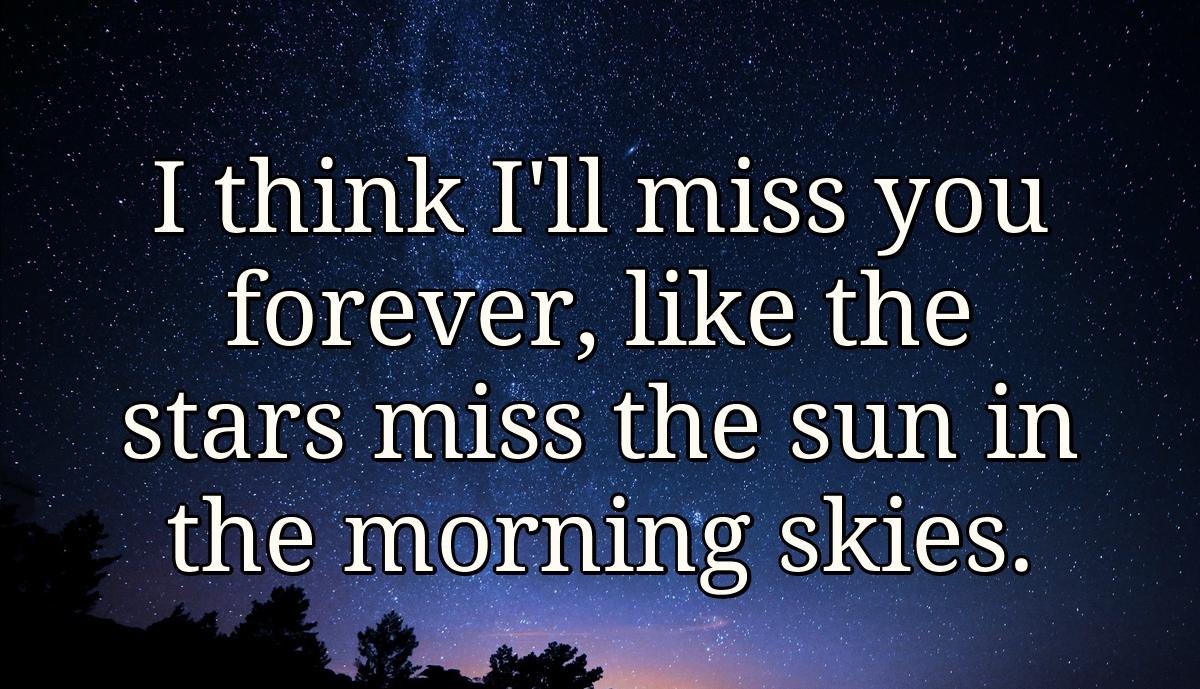 I think I'll miss you forever, like the stars miss the sun in the morning skies.