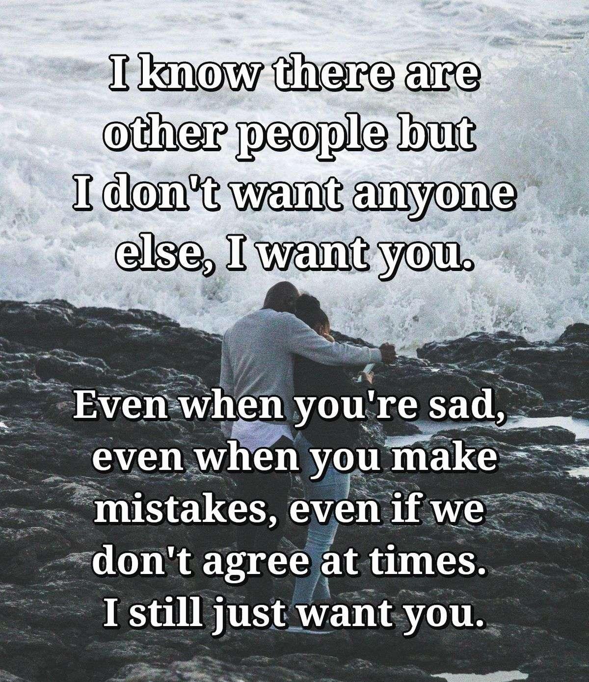 I know there are other people but I don't want anyone else, I want you. Even when you're sad, even when you make mistakes, even if we don't agree at times. I still just want you.