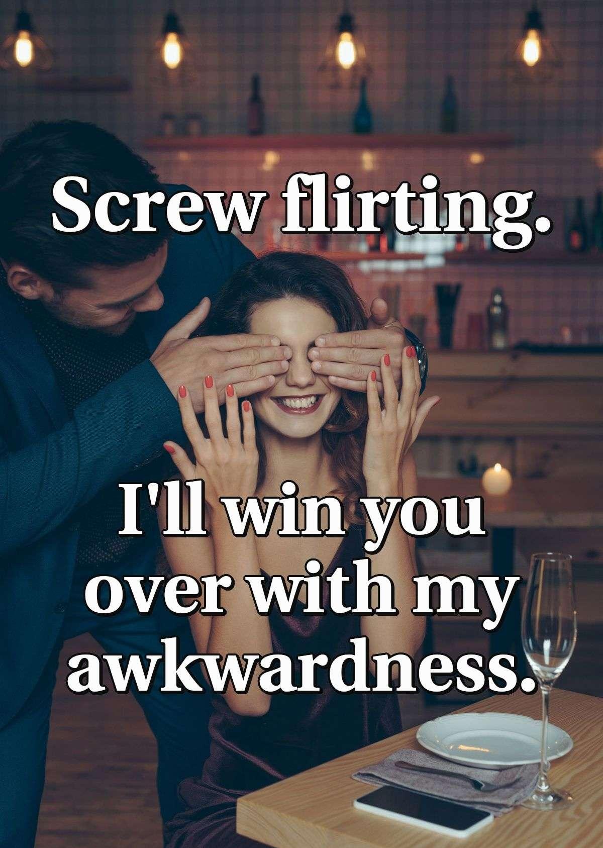 Screw flirting. I'll win you over with my awkwardness.