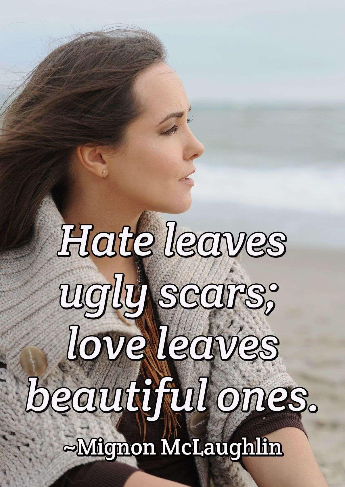 Hate leaves ugly scars; love leaves beautiful ones.