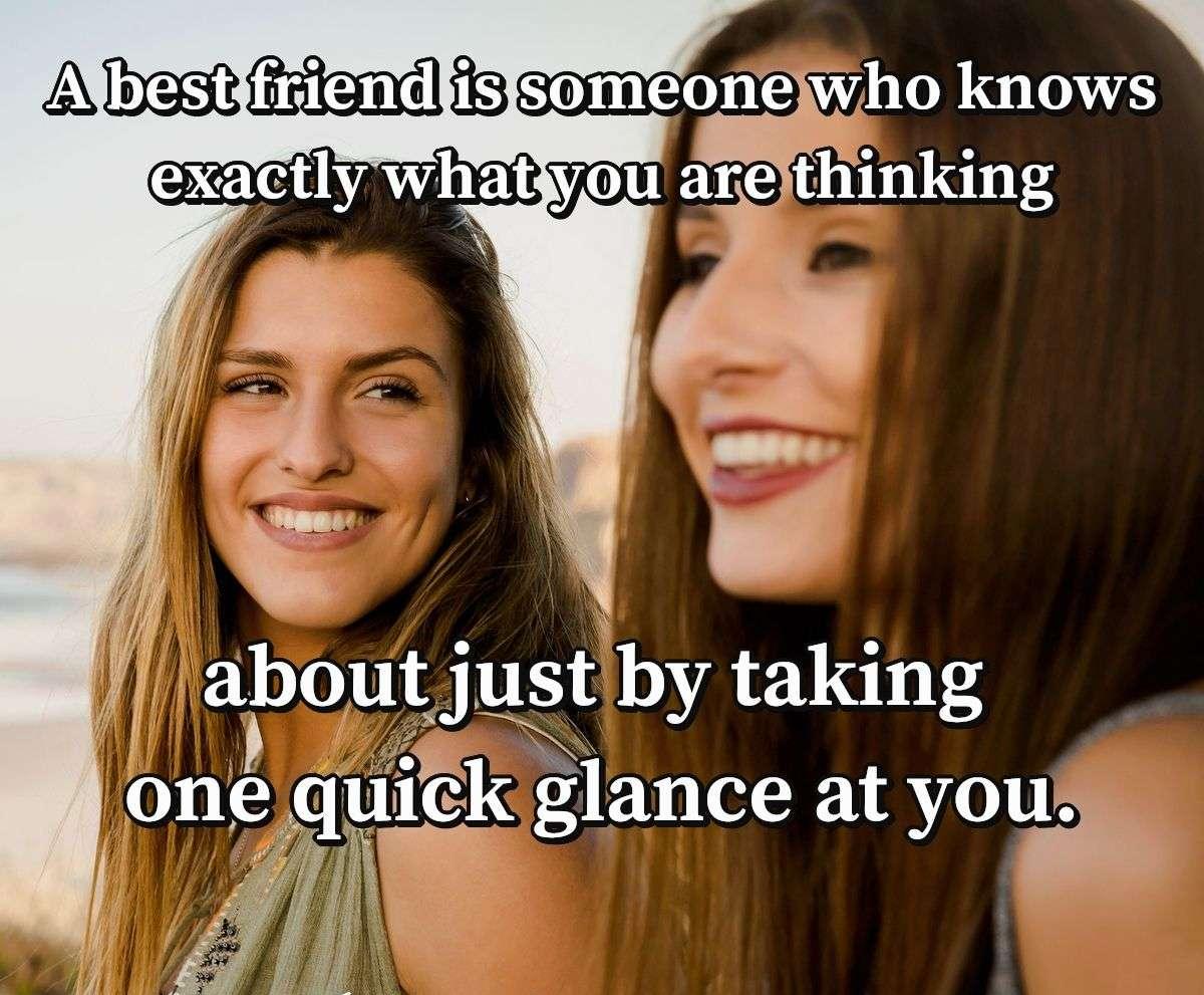 A best friend is someone who knows exactly what you are thinking about just by taking one quick glance at you.