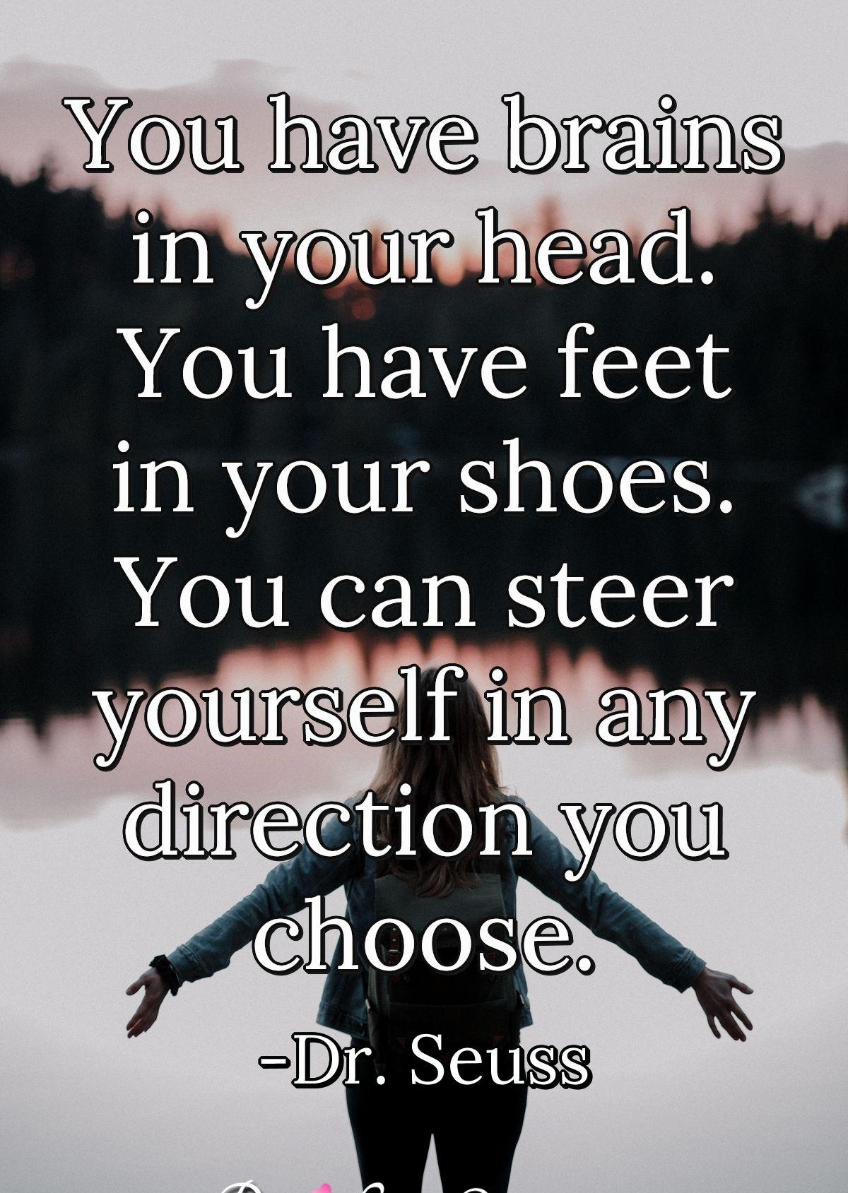 You have brains in your head. You have feet in your shoes. You can steer yourself in any direction you choose.