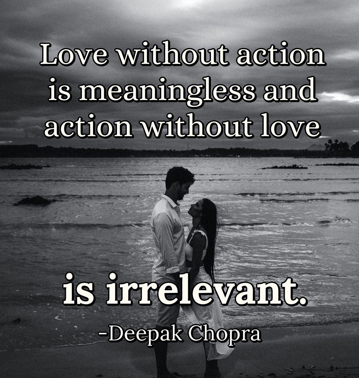 Love without action is meaningless and action without love is irrelevant.