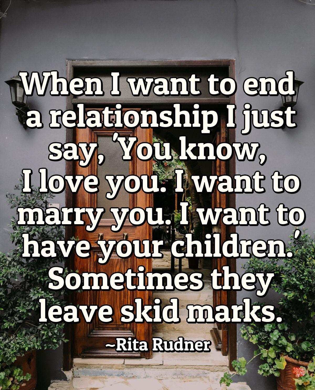 When I want to end a relationship I just say, 'You know, I love you. I want to marry you. I want to have your children.' Sometimes they leave skid marks.